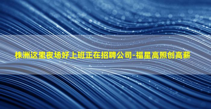 株洲这里夜场好上班正在招聘公司-福星高照创高薪
